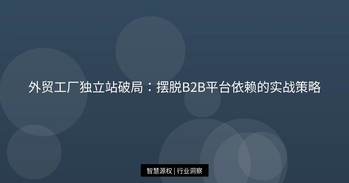 外贸工厂独立站破局：摆脱B2B平台依赖的实战策略