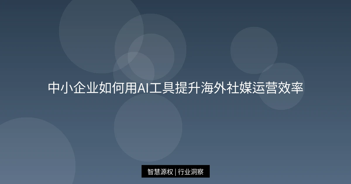 中小企业如何用AI工具提升海外社媒运营效率
